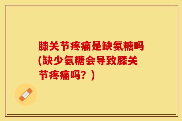 膝关节疼痛是缺氨糖吗(缺少氨糖会导致膝关节疼痛吗？)