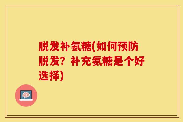 脱发补氨糖(如何预防脱发？补充氨糖是个好选择)