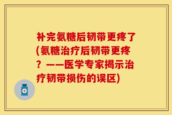 补完氨糖后韧带更疼了(氨糖治疗后韧带更疼？——医学专家揭示治疗韧带损伤的误区)