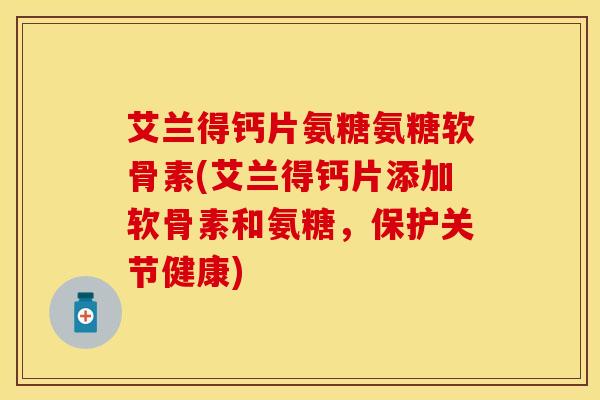 艾兰得钙片氨糖氨糖软骨素(艾兰得钙片添加软骨素和氨糖，保护关节健康)