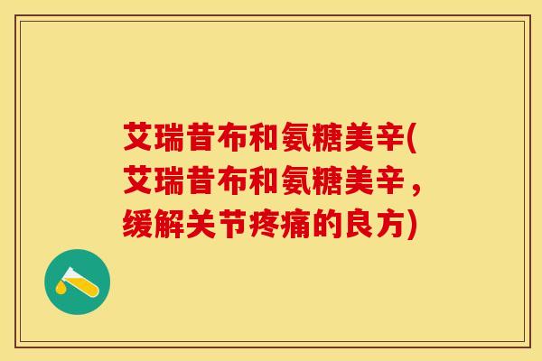 艾瑞昔布和氨糖美辛(艾瑞昔布和氨糖美辛，缓解关节疼痛的良方)