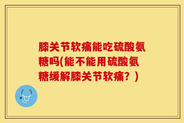 膝关节软痛能吃硫酸氨糖吗(能不能用硫酸氨糖缓解膝关节软痛？)