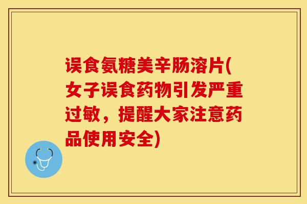 误食氨糖美辛肠溶片(女子误食药物引发严重过敏，提醒大家注意药品使用安全)