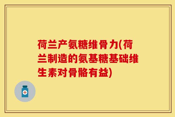 荷兰产氨糖维骨力(荷兰制造的氨基糖基础维生素对骨骼有益)
