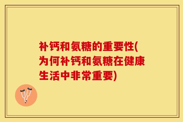 补钙和氨糖的重要性(为何补钙和氨糖在健康生活中非常重要)-第1张图片-关节保镖