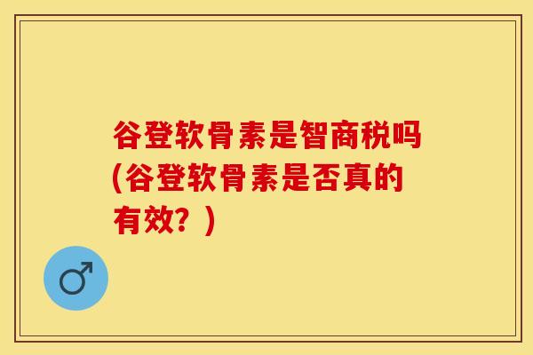 谷登软骨素是智商税吗(谷登软骨素是否真的有效？)