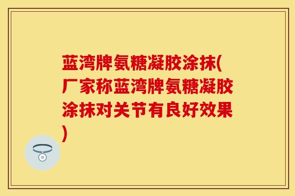 蓝湾牌氨糖凝胶涂抹(厂家称蓝湾牌氨糖凝胶涂抹对关节有良好效果)