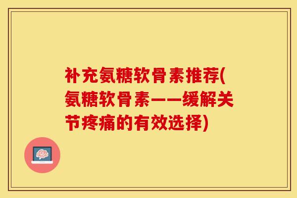 补充氨糖软骨素推荐(氨糖软骨素——缓解关节疼痛的有效选择)