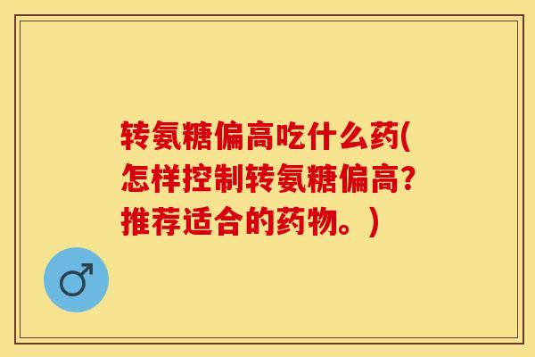 转氨糖偏高吃什么药(怎样控制转氨糖偏高？推荐适合的药物。)
