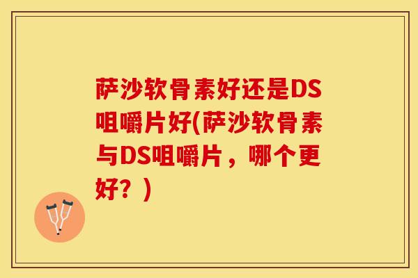 萨沙软骨素好还是DS咀嚼片好(萨沙软骨素与DS咀嚼片,哪个更好?)-第1张图片-关节保镖 萨沙软骨素好还是DS咀嚼片好(萨沙软骨素与DS咀嚼片,哪个更好?)-第1张图片-关节保镖