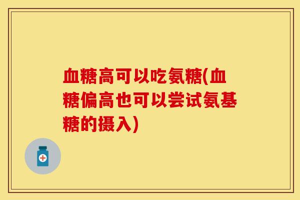 血糖高可以吃氨糖(血糖偏高也可以尝试氨基糖的摄入)
