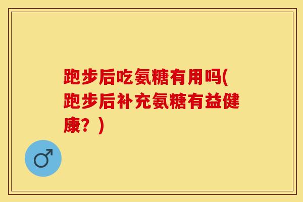 跑步后吃氨糖有用吗(跑步后补充氨糖有益健康？)