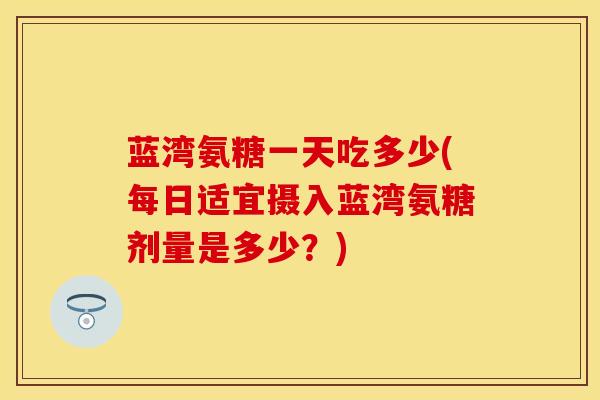 蓝湾氨糖一天吃多少(每日适宜摄入蓝湾氨糖剂量是多少？)