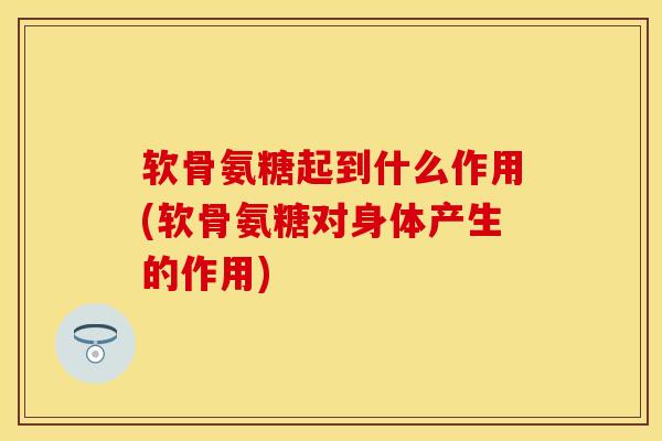 软骨氨糖起到什么作用(软骨氨糖对身体产生的作用)