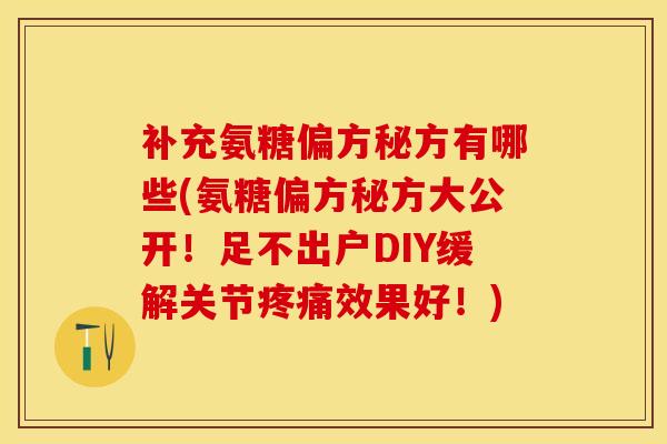 补充氨糖偏方秘方有哪些(氨糖偏方秘方大公开！足不出户DIY缓解关节疼痛效果好！)
