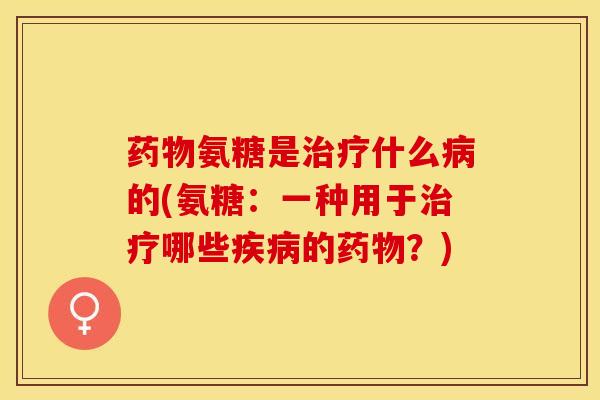 药物氨糖是治疗什么病的(氨糖：一种用于治疗哪些疾病的药物？)