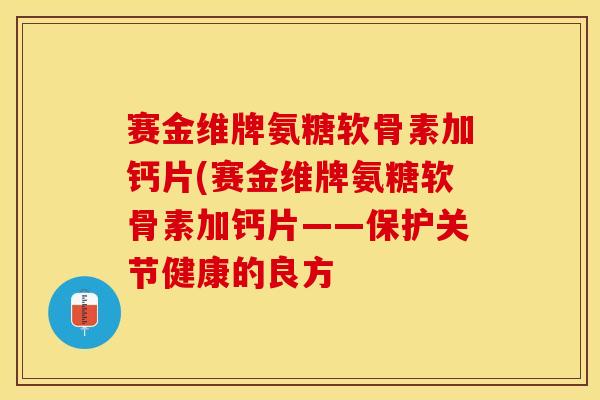 赛金维牌氨糖软骨素加钙片(赛金维牌氨糖软骨素加钙片——保护关节健康的良方