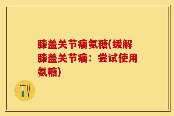 膝盖关节痛氨糖(缓解膝盖关节痛：尝试使用氨糖)