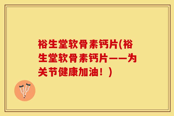 裕生堂软骨素钙片(裕生堂软骨素钙片——为关节健康加油！)