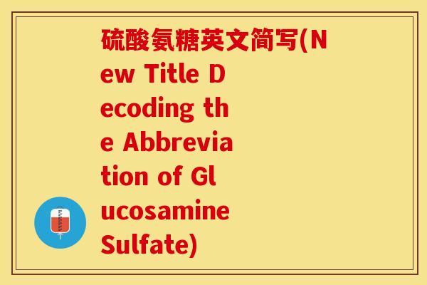 硫酸氨糖英文简写(New Title Decoding the Abbreviation of Glucosamine Sulfate)