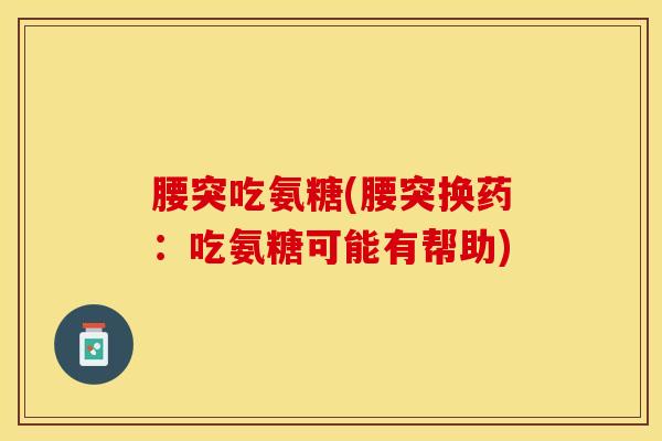 腰突吃氨糖(腰突换药：吃氨糖可能有帮助)