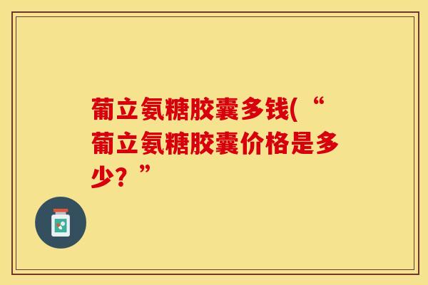 葡立氨糖胶囊多钱(“葡立氨糖胶囊价格是多少？”