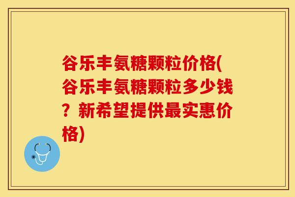 谷乐丰氨糖颗粒价格(谷乐丰氨糖颗粒多少钱？新希望提供最实惠价格)