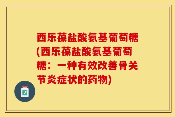西乐葆盐酸氨基葡萄糖(西乐葆盐酸氨基葡萄糖：一种有效改善骨关节炎症状的药物)