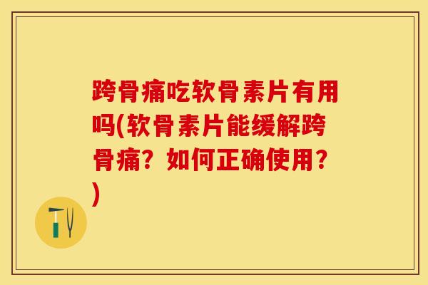 跨骨痛吃软骨素片有用吗(软骨素片能缓解跨骨痛？如何正确使用？)
