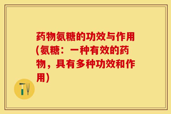 药物氨糖的功效与作用(氨糖：一种有效的药物，具有多种功效和作用)