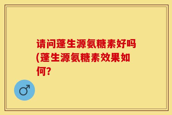 请问蓬生源氨糖素好吗(蓬生源氨糖素效果如何？