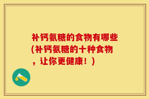 补钙氨糖的食物有哪些(补钙氨糖的十种食物，让你更健康！)