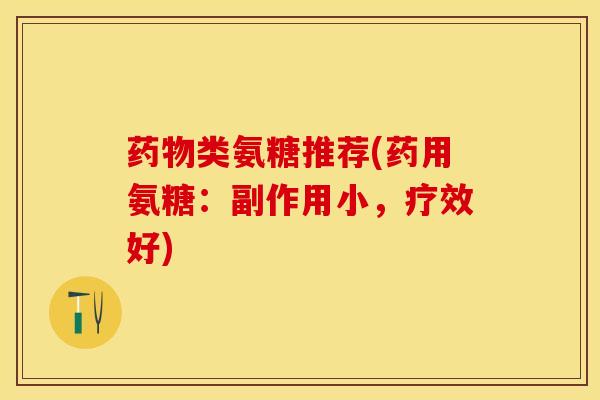 药物类氨糖推荐(药用氨糖：副作用小，疗效好)