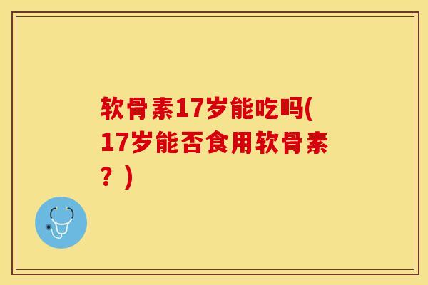 软骨素17岁能吃吗(17岁能否食用软骨素？)