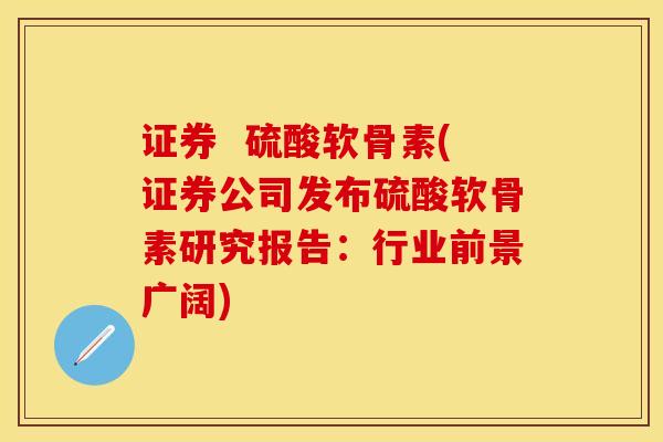 证券  硫酸软骨素(证券公司发布硫酸软骨素研究报告：行业前景广阔)