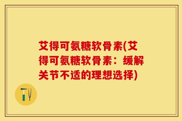 艾得可氨糖软骨素(艾得可氨糖软骨素：缓解关节不适的理想选择)