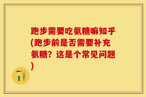 跑步需要吃氨糖嘛知乎(跑步前是否需要补充氨糖？这是个常见问题)