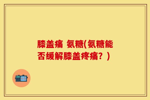 膝盖痛 氨糖(氨糖能否缓解膝盖疼痛？)