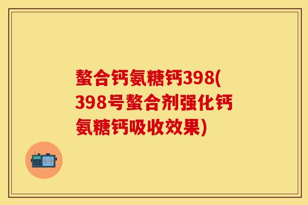 螯合钙氨糖钙398(398号螯合剂强化钙氨糖钙吸收效果)