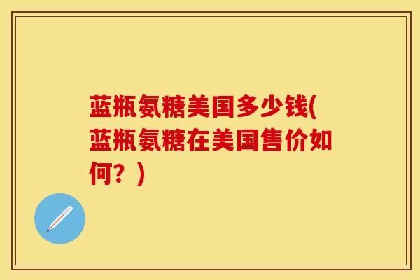 蓝瓶氨糖美国多少钱(蓝瓶氨糖在美国售价如何？)-第1张图片-关节保镖