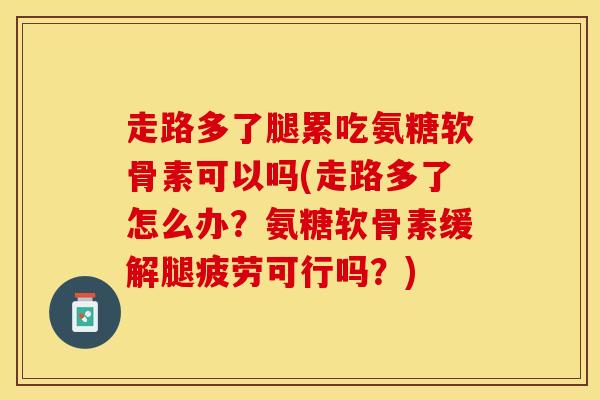 走路多了腿累吃氨糖软骨素可以吗(走路多了怎么办？氨糖软骨素缓解腿疲劳可行吗？)