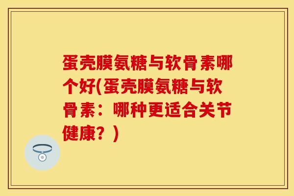 蛋壳膜氨糖与软骨素哪个好(蛋壳膜氨糖与软骨素：哪种更适合关节健康？)