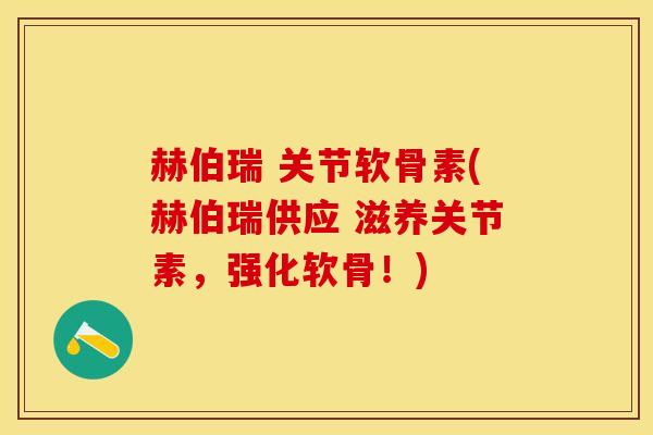 赫伯瑞 关节软骨素(赫伯瑞供应 滋养关节素，强化软骨！)