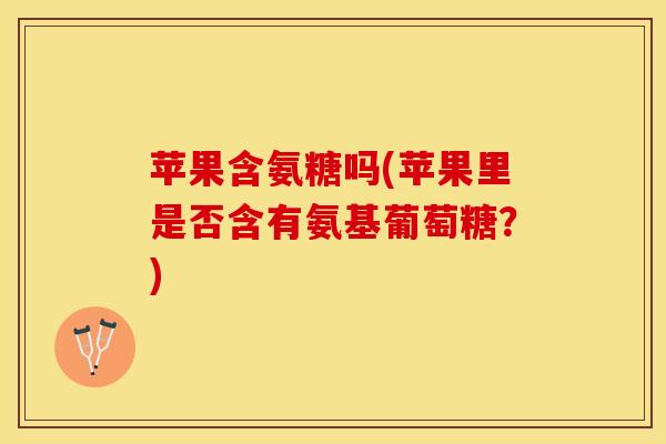 苹果含氨糖吗(苹果里是否含有氨基葡萄糖？)