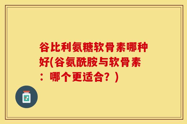 谷比利氨糖软骨素哪种好(谷氨酰胺与软骨素：哪个更适合？)