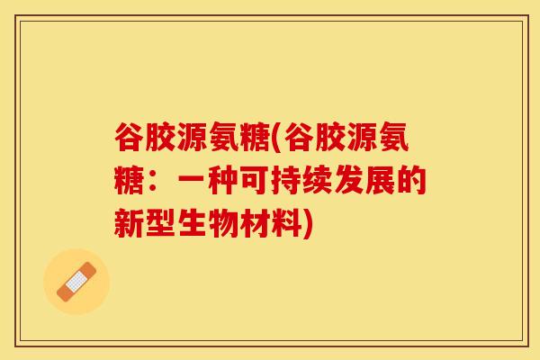 谷胶源氨糖(谷胶源氨糖：一种可持续发展的新型生物材料)