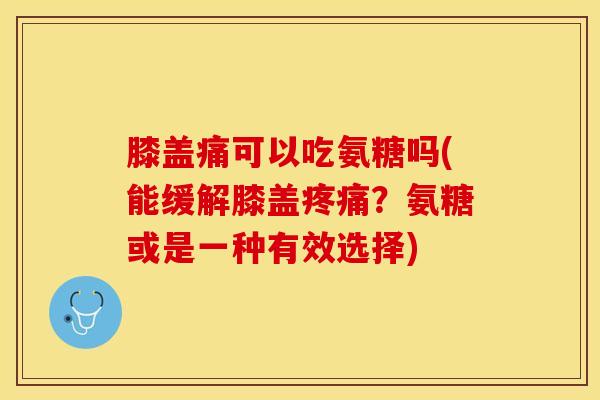 膝盖痛可以吃氨糖吗(能缓解膝盖疼痛？氨糖或是一种有效选择)