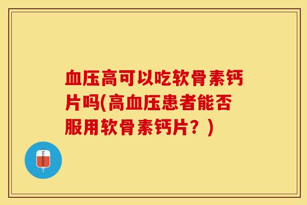 血压高可以吃软骨素钙片吗(高血压患者能否服用软骨素钙片？)