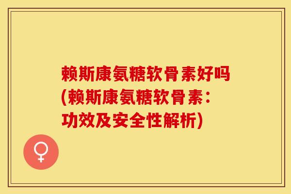 赖斯康氨糖软骨素好吗(赖斯康氨糖软骨素：功效及安全性解析)