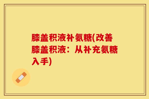 膝盖积液补氨糖(改善膝盖积液：从补充氨糖入手)